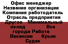 Офис-менеджер › Название организации ­ Компания-работодатель › Отрасль предприятия ­ Другое › Минимальный оклад ­ 15 000 - Все города Работа » Вакансии   . Крым,Судак